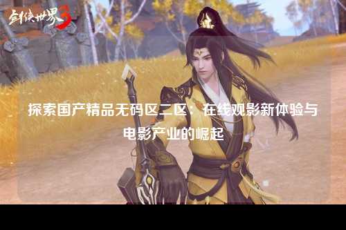 探索国产精品无码区二区：在线观影新体验与电影产业的崛起