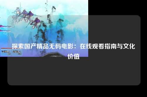 探索国产精品无码电影：在线观看指南与文化价值