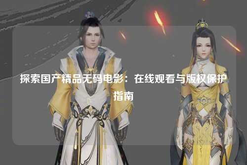 探索国产精品无码电影：在线观看与版权保护指南
