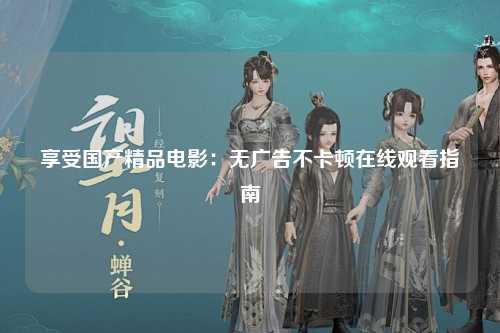 享受国产精品电影：无广告不卡顿在线观看指南