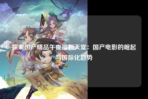 探索国产精品午夜福利天堂：国产电影的崛起与国际化趋势